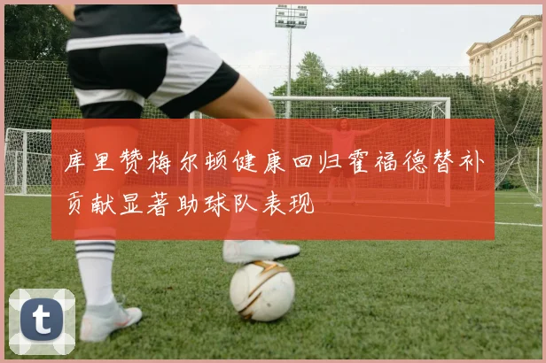 库里赞梅尔顿健康回归霍福德替补贡献显著助球队表现