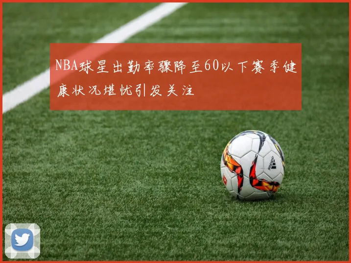 NBA球星出勤率骤降至60以下赛季健康状况堪忧引发关注