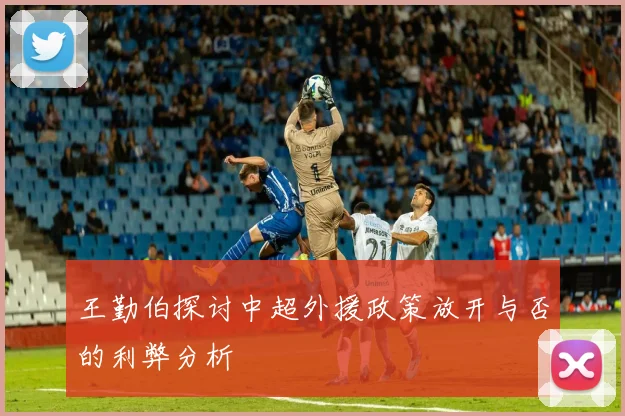 王勤伯探讨中超外援政策放开与否的利弊分析